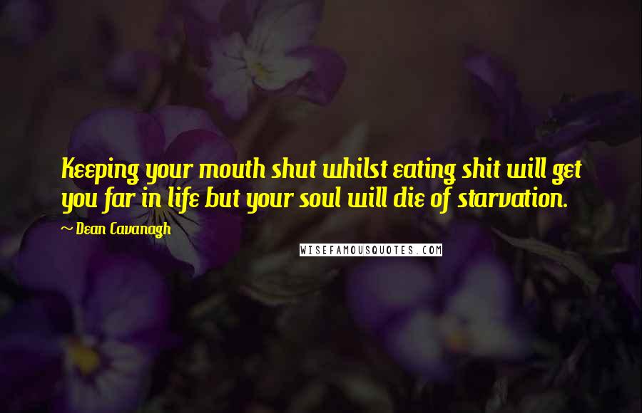 Dean Cavanagh Quotes: Keeping your mouth shut whilst eating shit will get you far in life but your soul will die of starvation.