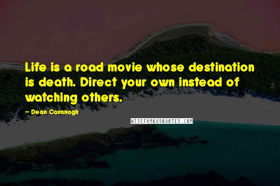 Dean Cavanagh Quotes: Life is a road movie whose destination is death. Direct your own instead of watching others.