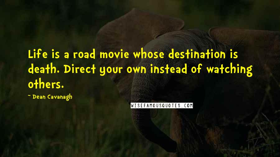 Dean Cavanagh Quotes: Life is a road movie whose destination is death. Direct your own instead of watching others.