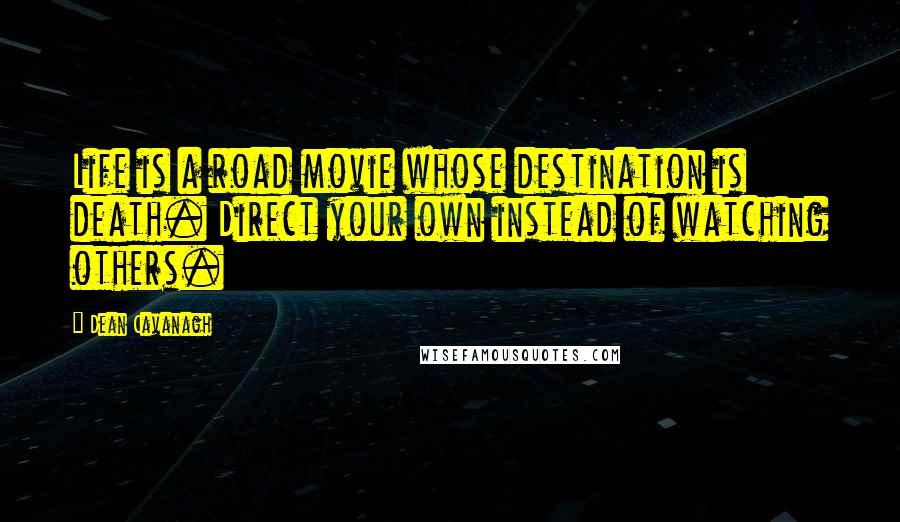 Dean Cavanagh Quotes: Life is a road movie whose destination is death. Direct your own instead of watching others.