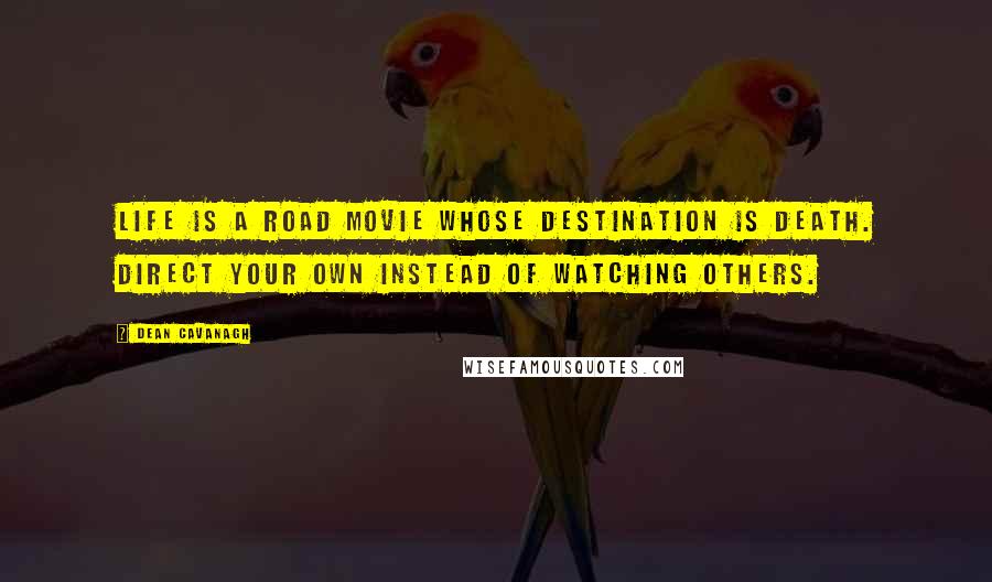 Dean Cavanagh Quotes: Life is a road movie whose destination is death. Direct your own instead of watching others.