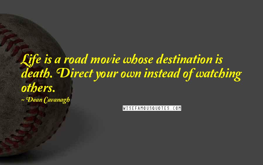 Dean Cavanagh Quotes: Life is a road movie whose destination is death. Direct your own instead of watching others.