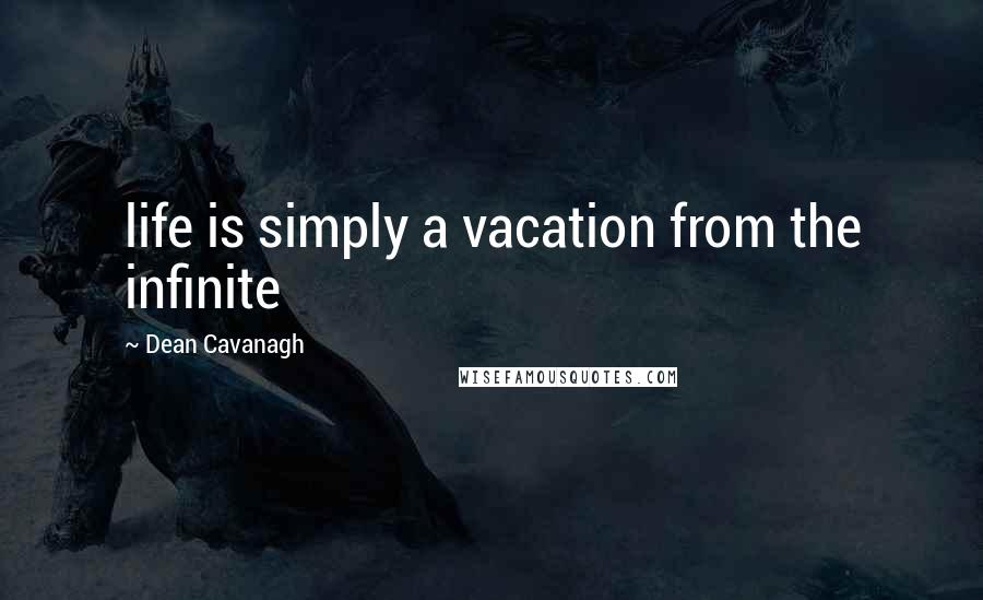 Dean Cavanagh Quotes: life is simply a vacation from the infinite