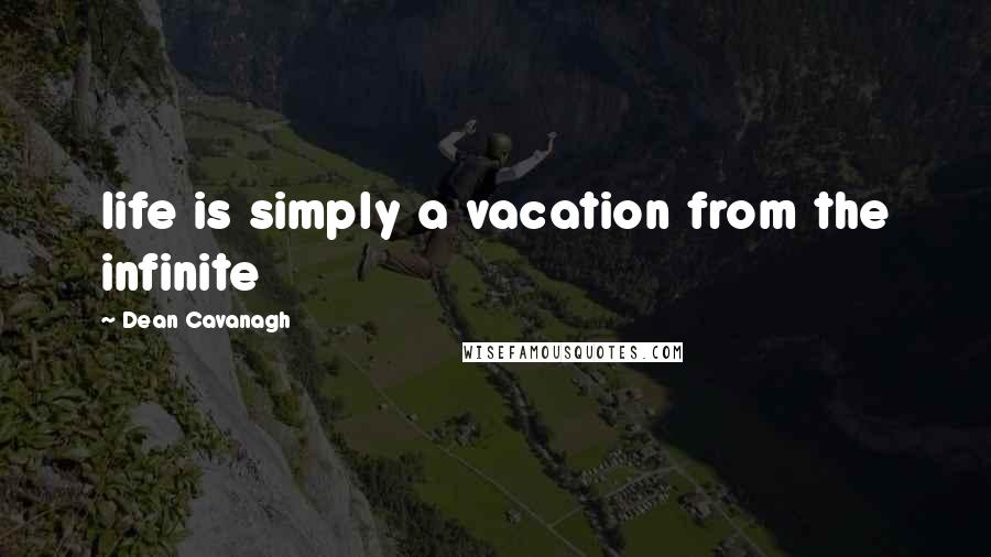 Dean Cavanagh Quotes: life is simply a vacation from the infinite