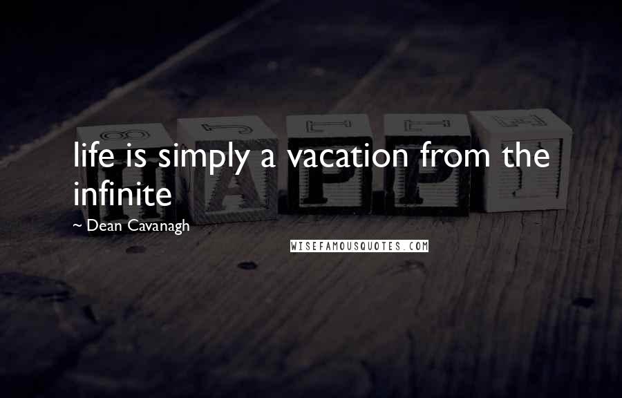 Dean Cavanagh Quotes: life is simply a vacation from the infinite