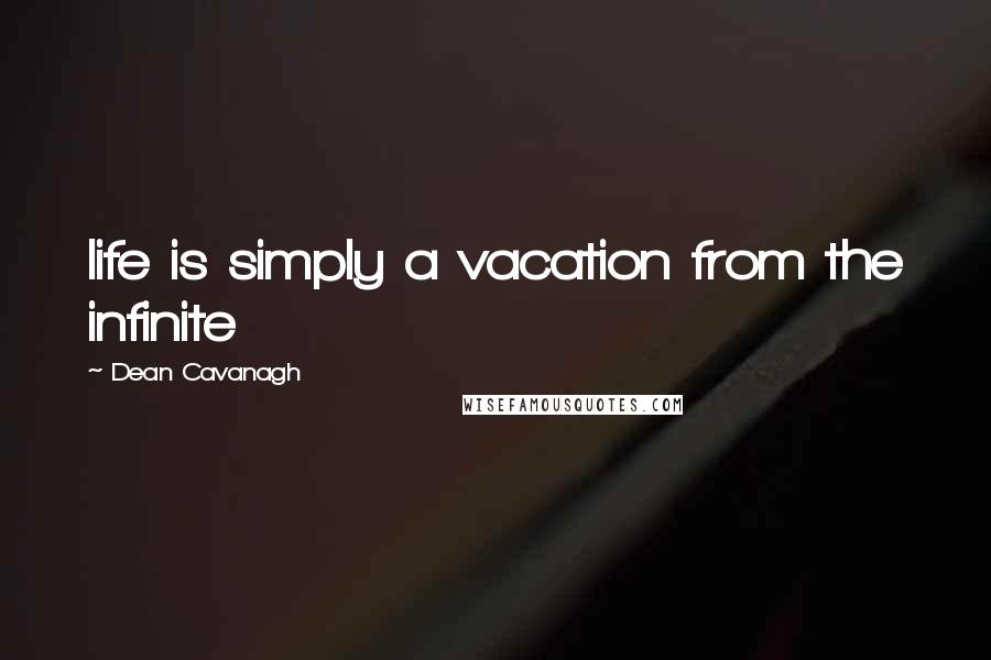Dean Cavanagh Quotes: life is simply a vacation from the infinite