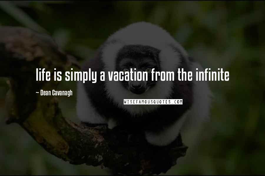 Dean Cavanagh Quotes: life is simply a vacation from the infinite