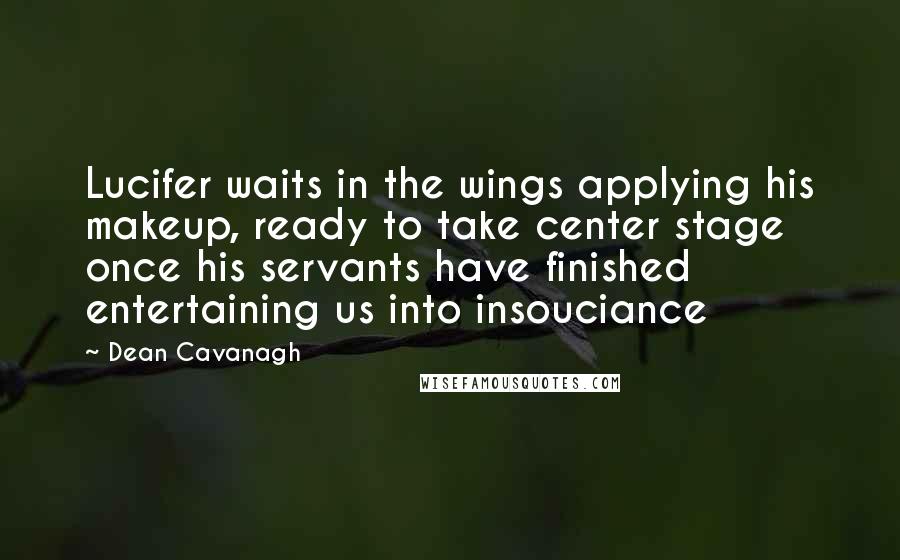 Dean Cavanagh Quotes: Lucifer waits in the wings applying his makeup, ready to take center stage once his servants have finished entertaining us into insouciance