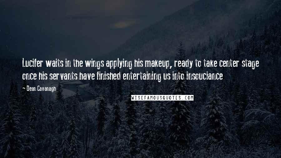 Dean Cavanagh Quotes: Lucifer waits in the wings applying his makeup, ready to take center stage once his servants have finished entertaining us into insouciance