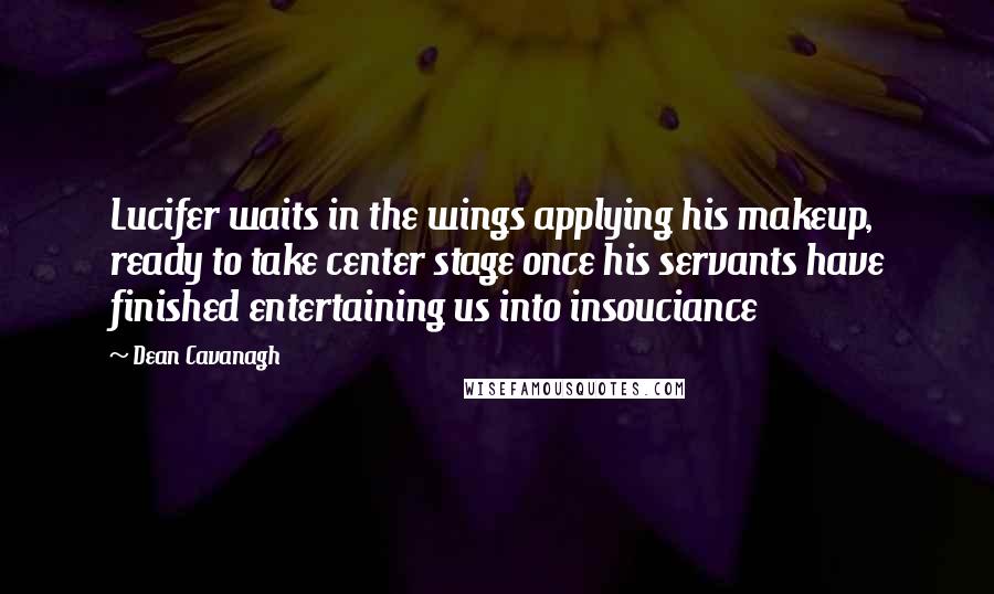 Dean Cavanagh Quotes: Lucifer waits in the wings applying his makeup, ready to take center stage once his servants have finished entertaining us into insouciance