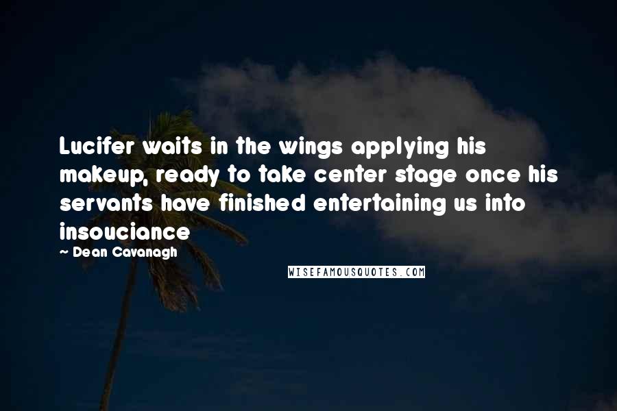 Dean Cavanagh Quotes: Lucifer waits in the wings applying his makeup, ready to take center stage once his servants have finished entertaining us into insouciance