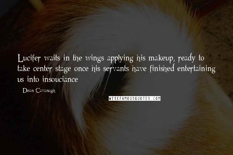 Dean Cavanagh Quotes: Lucifer waits in the wings applying his makeup, ready to take center stage once his servants have finished entertaining us into insouciance