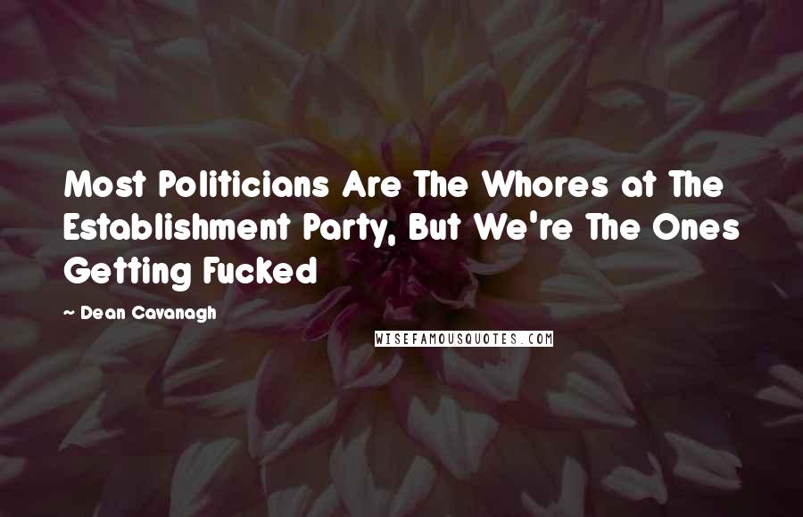 Dean Cavanagh Quotes: Most Politicians Are The Whores at The Establishment Party, But We're The Ones Getting Fucked