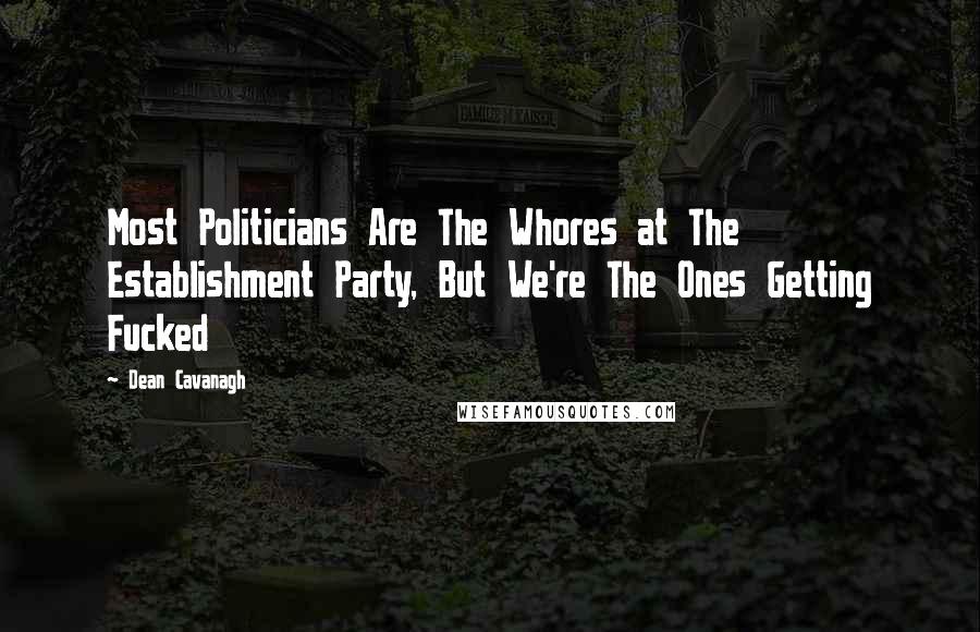 Dean Cavanagh Quotes: Most Politicians Are The Whores at The Establishment Party, But We're The Ones Getting Fucked