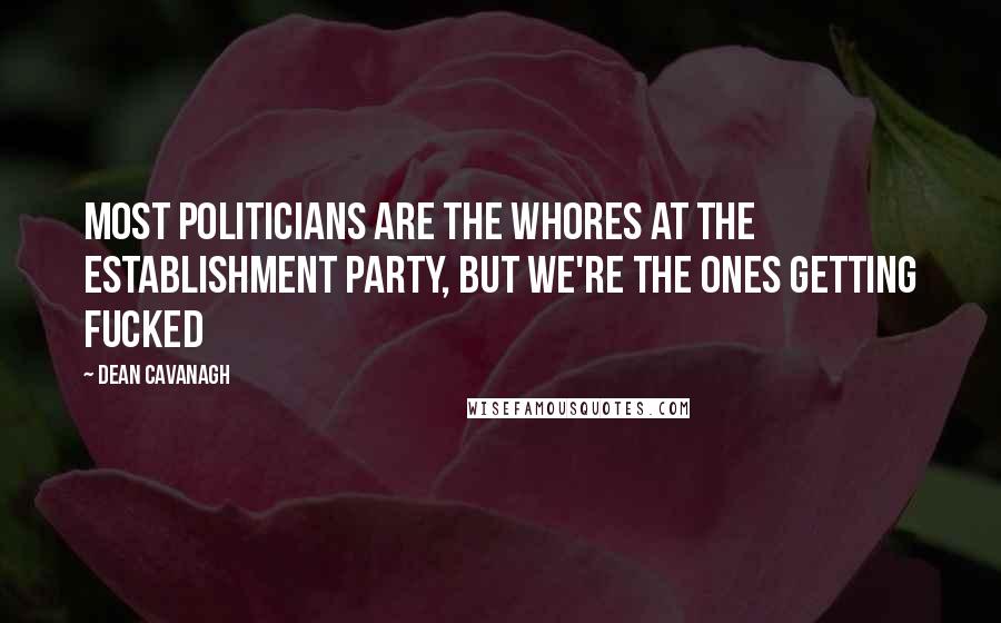 Dean Cavanagh Quotes: Most Politicians Are The Whores at The Establishment Party, But We're The Ones Getting Fucked