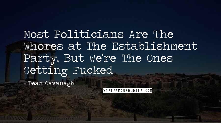 Dean Cavanagh Quotes: Most Politicians Are The Whores at The Establishment Party, But We're The Ones Getting Fucked