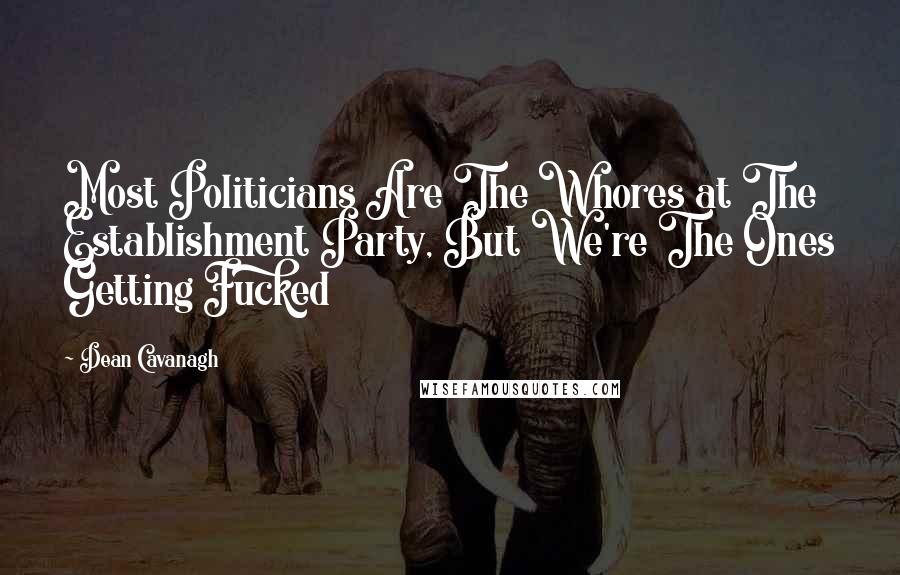 Dean Cavanagh Quotes: Most Politicians Are The Whores at The Establishment Party, But We're The Ones Getting Fucked