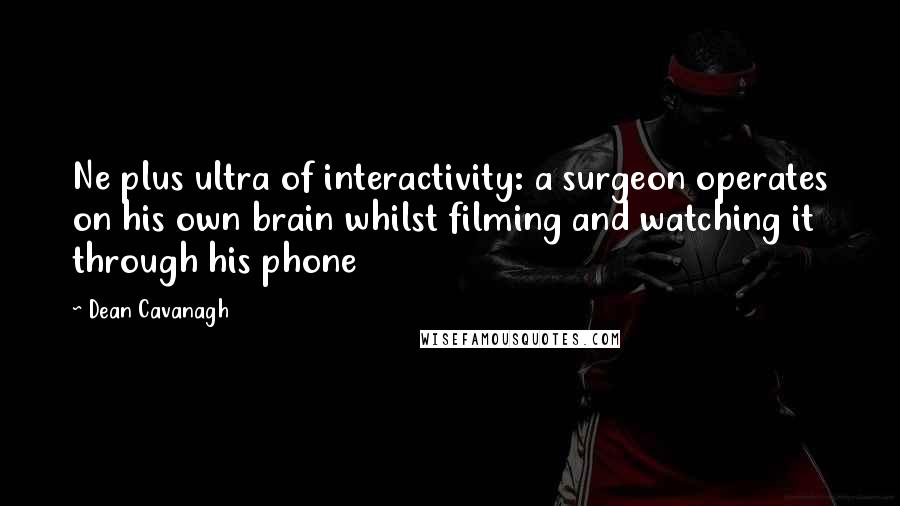 Dean Cavanagh Quotes: Ne plus ultra of interactivity: a surgeon operates on his own brain whilst filming and watching it through his phone