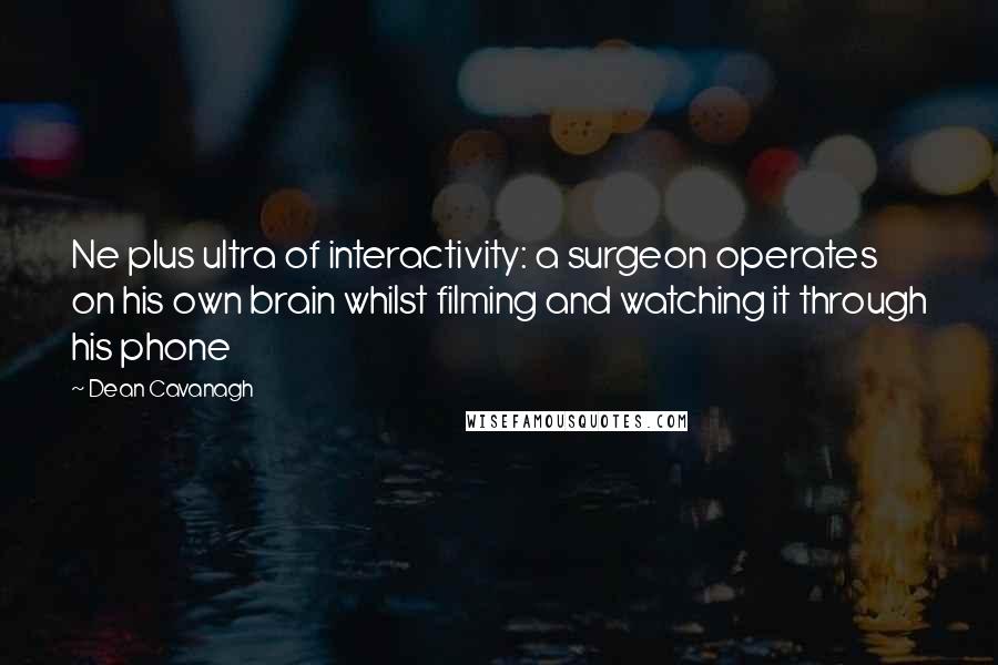 Dean Cavanagh Quotes: Ne plus ultra of interactivity: a surgeon operates on his own brain whilst filming and watching it through his phone