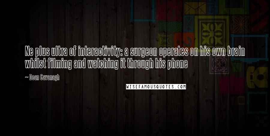 Dean Cavanagh Quotes: Ne plus ultra of interactivity: a surgeon operates on his own brain whilst filming and watching it through his phone