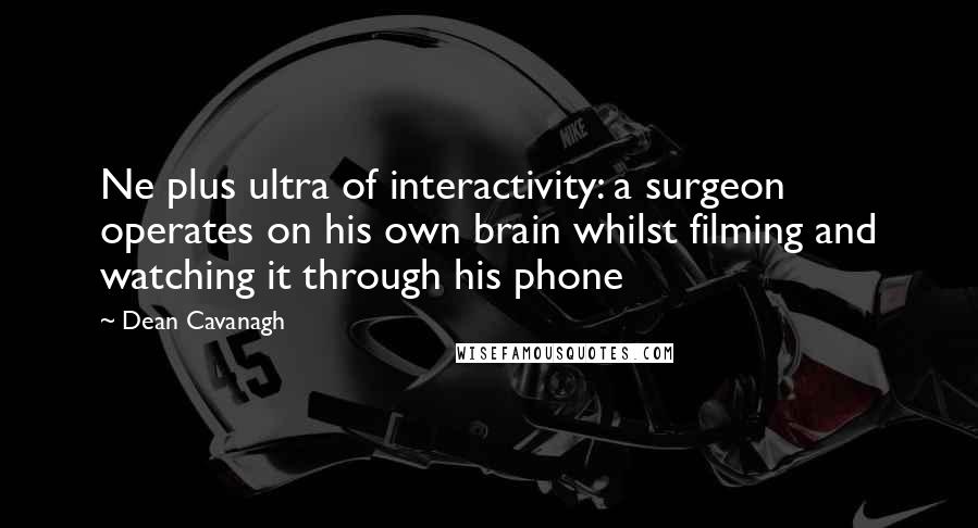 Dean Cavanagh Quotes: Ne plus ultra of interactivity: a surgeon operates on his own brain whilst filming and watching it through his phone