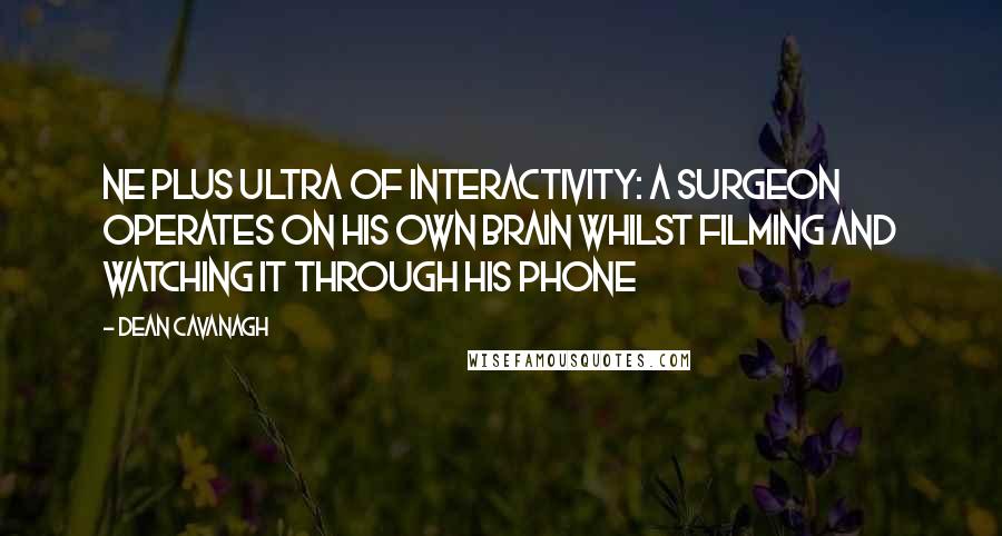 Dean Cavanagh Quotes: Ne plus ultra of interactivity: a surgeon operates on his own brain whilst filming and watching it through his phone