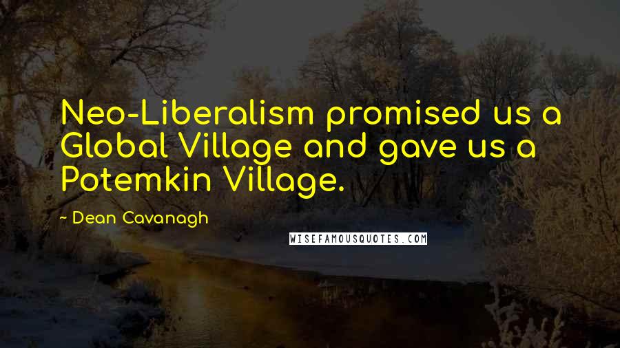 Dean Cavanagh Quotes: Neo-Liberalism promised us a Global Village and gave us a Potemkin Village.