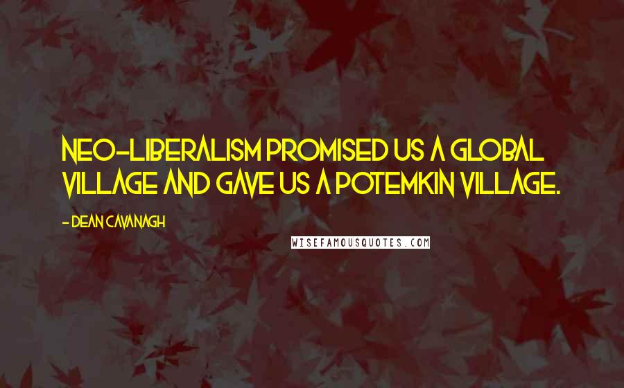 Dean Cavanagh Quotes: Neo-Liberalism promised us a Global Village and gave us a Potemkin Village.