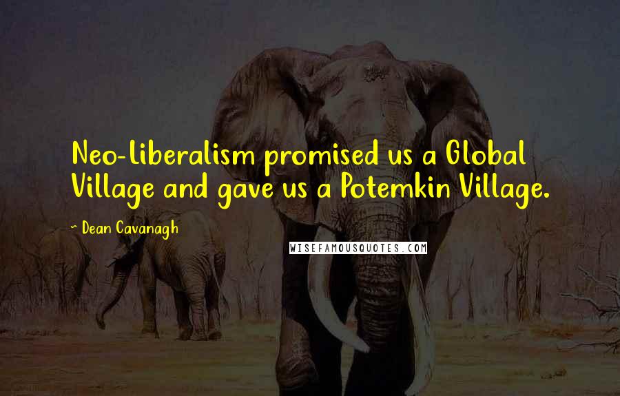 Dean Cavanagh Quotes: Neo-Liberalism promised us a Global Village and gave us a Potemkin Village.