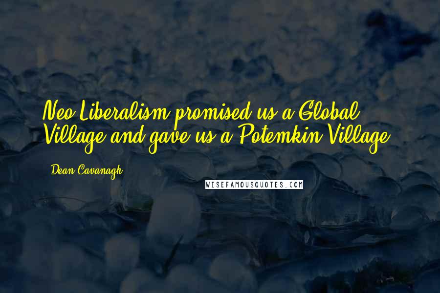 Dean Cavanagh Quotes: Neo-Liberalism promised us a Global Village and gave us a Potemkin Village.