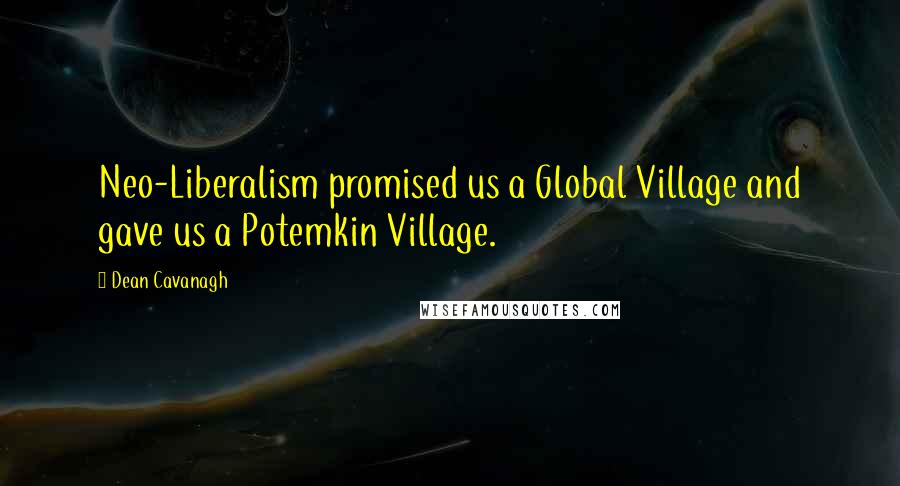 Dean Cavanagh Quotes: Neo-Liberalism promised us a Global Village and gave us a Potemkin Village.