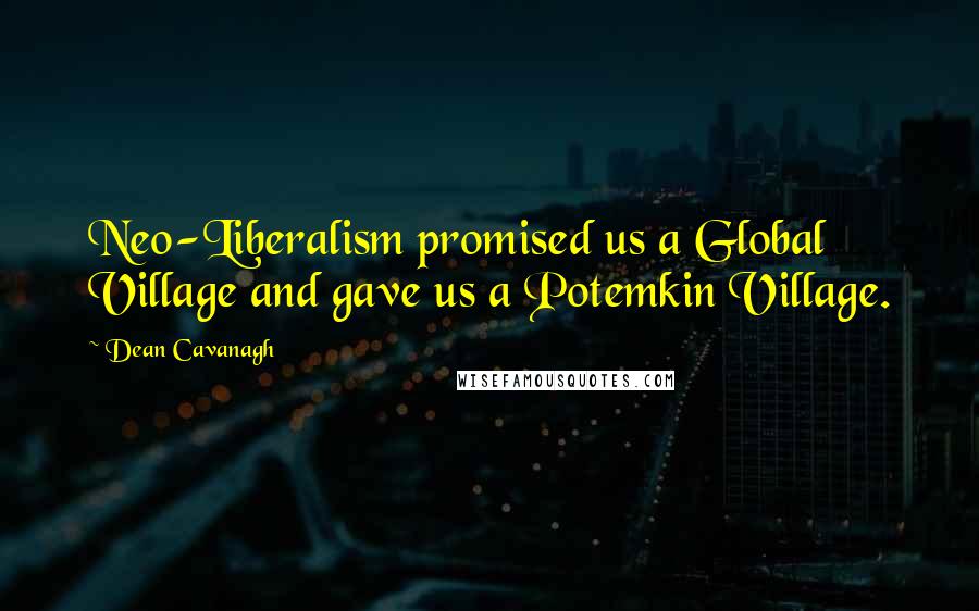 Dean Cavanagh Quotes: Neo-Liberalism promised us a Global Village and gave us a Potemkin Village.