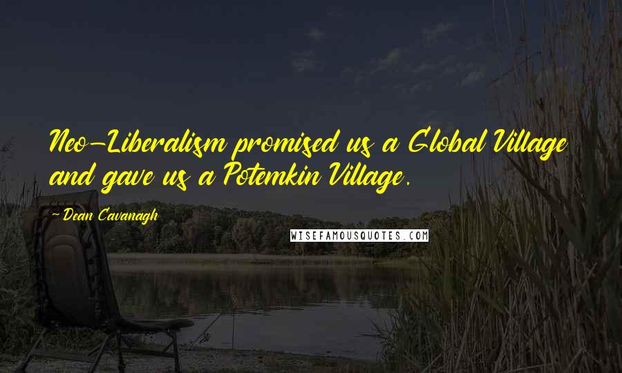 Dean Cavanagh Quotes: Neo-Liberalism promised us a Global Village and gave us a Potemkin Village.