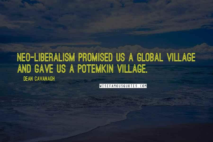 Dean Cavanagh Quotes: Neo-Liberalism promised us a Global Village and gave us a Potemkin Village.