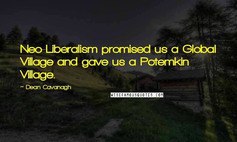 Dean Cavanagh Quotes: Neo-Liberalism promised us a Global Village and gave us a Potemkin Village.