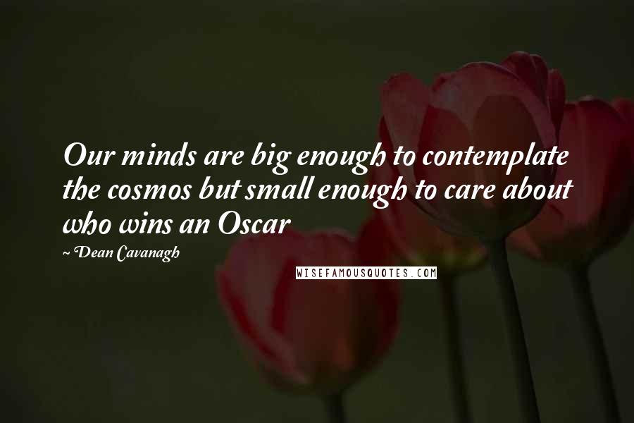 Dean Cavanagh Quotes: Our minds are big enough to contemplate the cosmos but small enough to care about who wins an Oscar