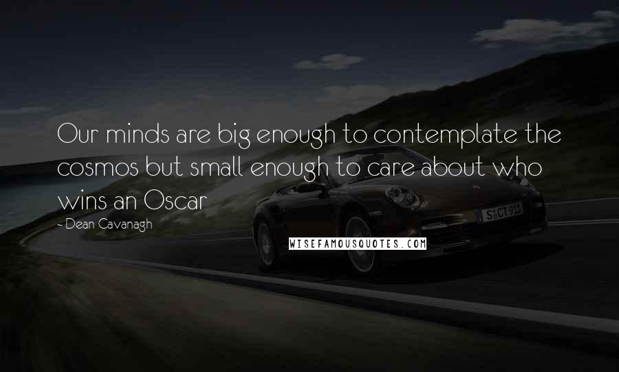 Dean Cavanagh Quotes: Our minds are big enough to contemplate the cosmos but small enough to care about who wins an Oscar