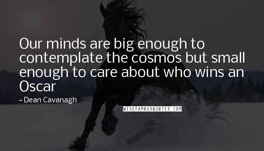 Dean Cavanagh Quotes: Our minds are big enough to contemplate the cosmos but small enough to care about who wins an Oscar