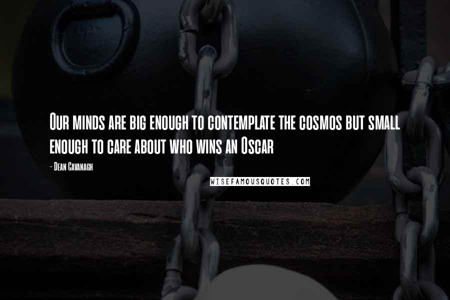 Dean Cavanagh Quotes: Our minds are big enough to contemplate the cosmos but small enough to care about who wins an Oscar
