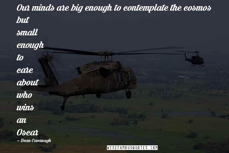 Dean Cavanagh Quotes: Our minds are big enough to contemplate the cosmos but small enough to care about who wins an Oscar