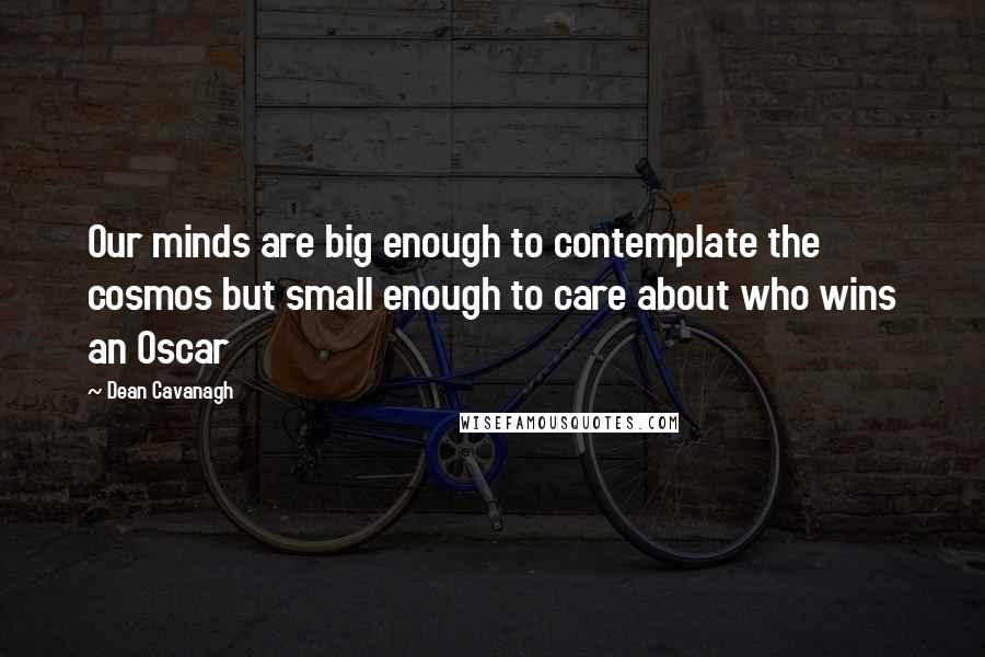 Dean Cavanagh Quotes: Our minds are big enough to contemplate the cosmos but small enough to care about who wins an Oscar