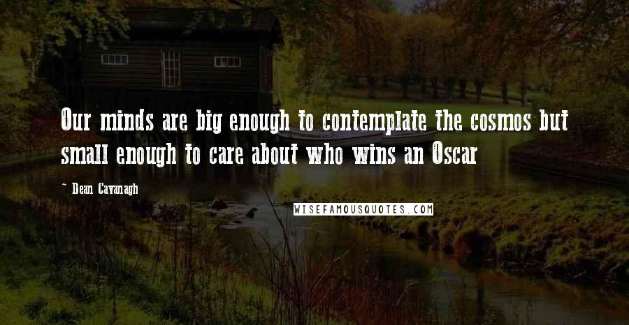 Dean Cavanagh Quotes: Our minds are big enough to contemplate the cosmos but small enough to care about who wins an Oscar