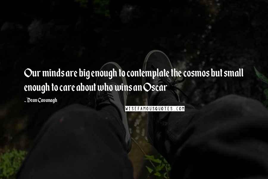 Dean Cavanagh Quotes: Our minds are big enough to contemplate the cosmos but small enough to care about who wins an Oscar