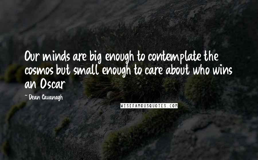 Dean Cavanagh Quotes: Our minds are big enough to contemplate the cosmos but small enough to care about who wins an Oscar