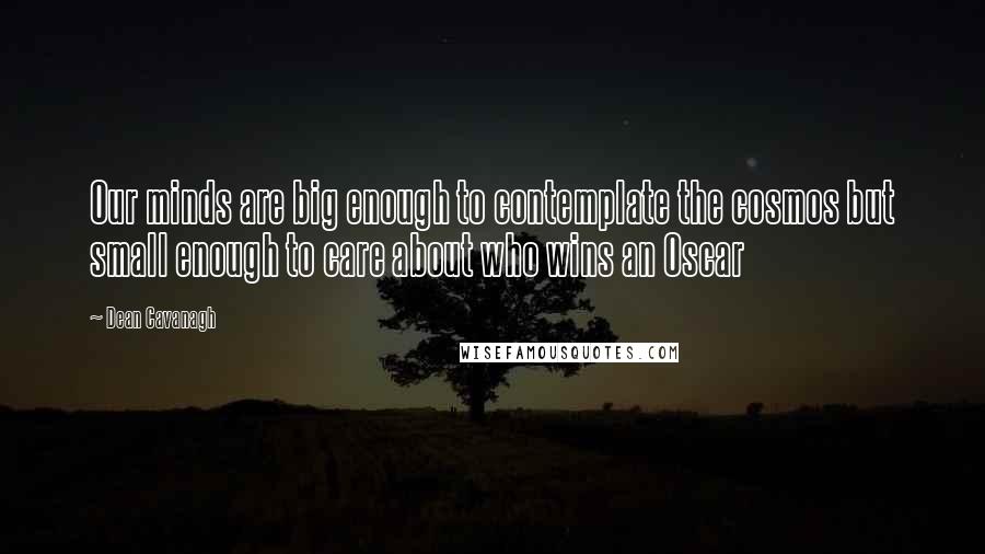 Dean Cavanagh Quotes: Our minds are big enough to contemplate the cosmos but small enough to care about who wins an Oscar