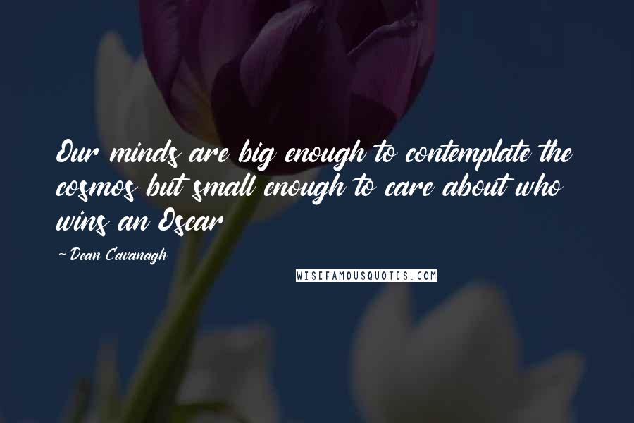Dean Cavanagh Quotes: Our minds are big enough to contemplate the cosmos but small enough to care about who wins an Oscar