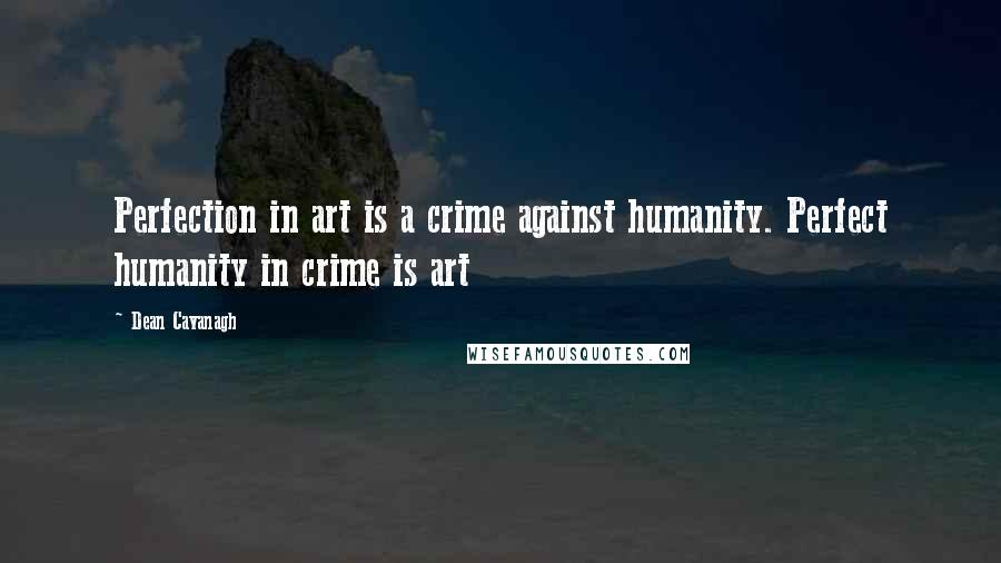 Dean Cavanagh Quotes: Perfection in art is a crime against humanity. Perfect humanity in crime is art