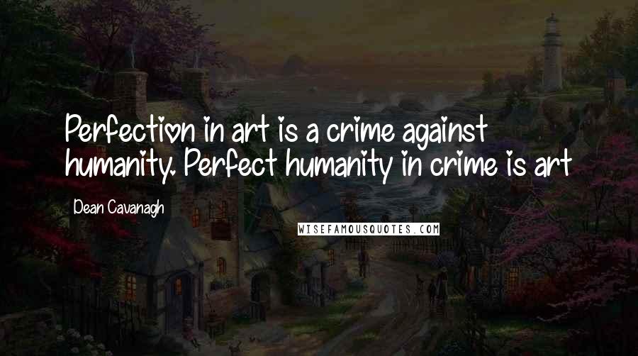 Dean Cavanagh Quotes: Perfection in art is a crime against humanity. Perfect humanity in crime is art