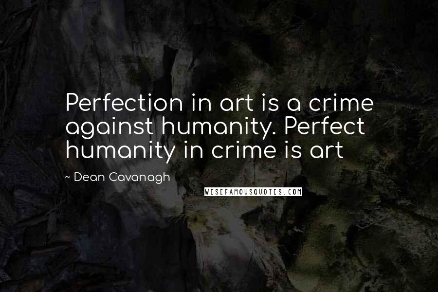 Dean Cavanagh Quotes: Perfection in art is a crime against humanity. Perfect humanity in crime is art