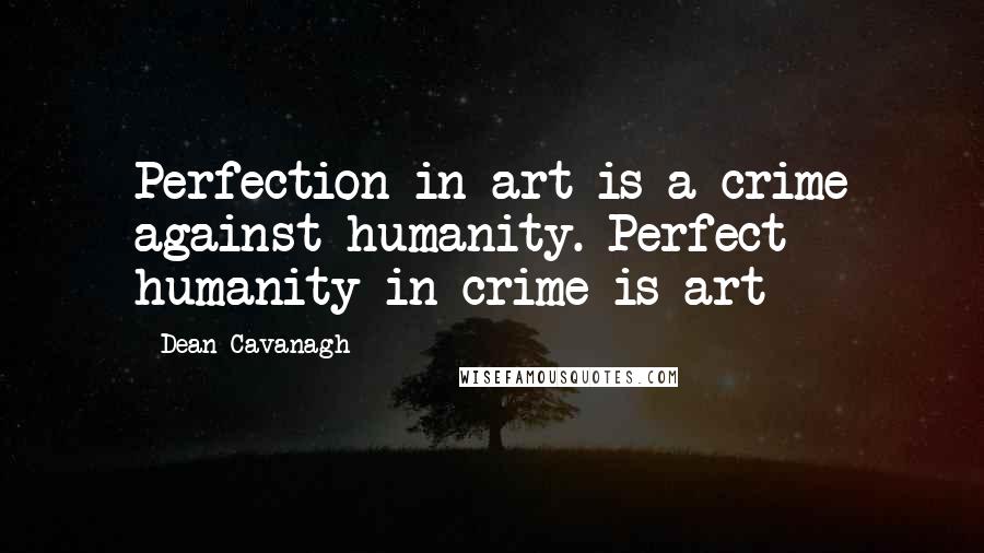 Dean Cavanagh Quotes: Perfection in art is a crime against humanity. Perfect humanity in crime is art